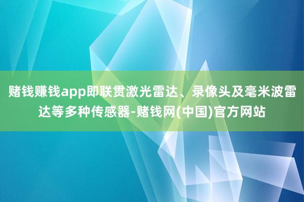 赌钱赚钱app即联贯激光雷达、录像头及毫米波雷达等多种传感器-赌钱网(中国)官方网站