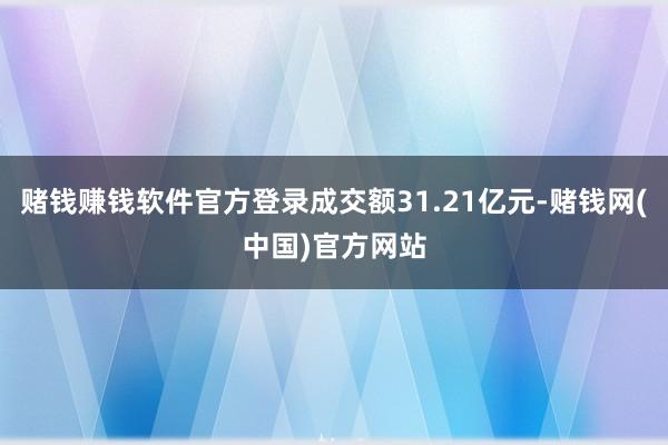 赌钱赚钱软件官方登录成交额31.21亿元-赌钱网(中国)官方网站