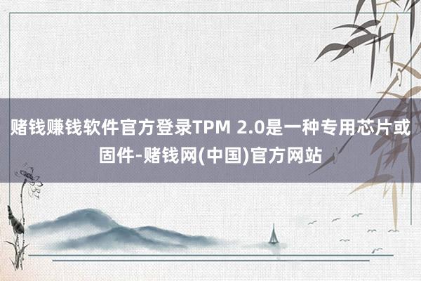 赌钱赚钱软件官方登录TPM 2.0是一种专用芯片或固件-赌钱网(中国)官方网站
