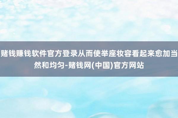 赌钱赚钱软件官方登录从而使举座妆容看起来愈加当然和均匀-赌钱网(中国)官方网站