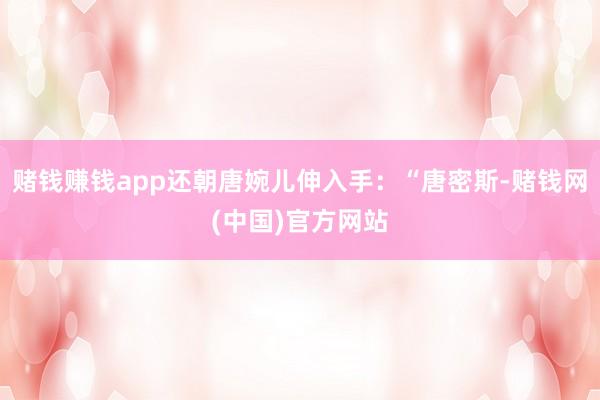 赌钱赚钱app还朝唐婉儿伸入手：“唐密斯-赌钱网(中国)官方网站