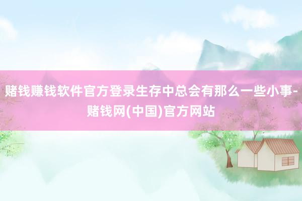 赌钱赚钱软件官方登录生存中总会有那么一些小事-赌钱网(中国)官方网站