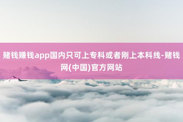 赌钱赚钱app国内只可上专科或者刚上本科线-赌钱网(中国)官方网站