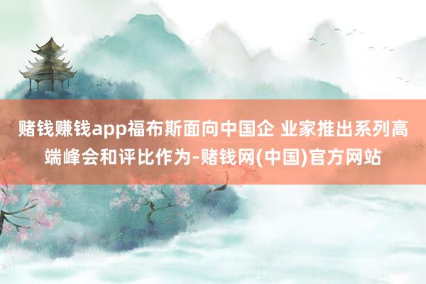 赌钱赚钱app福布斯面向中国企 业家推出系列高端峰会和评比作为-赌钱网(中国)官方网站