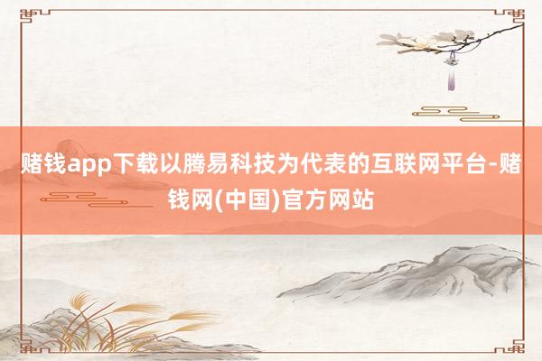 赌钱app下载　　以腾易科技为代表的互联网平台-赌钱网(中国)官方网站