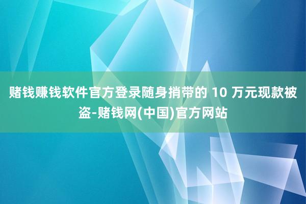 赌钱赚钱软件官方登录随身捎带的 10 万元现款被盗-赌钱网(中国)官方网站