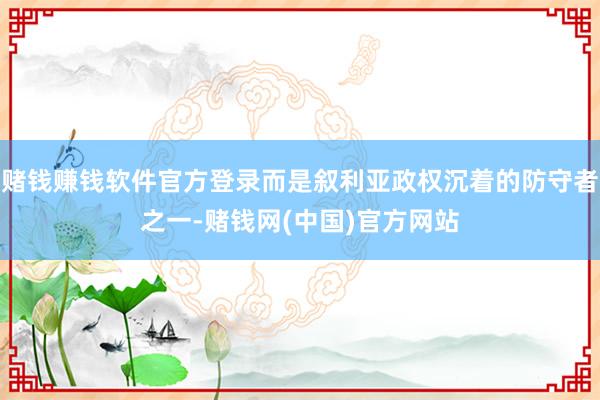 赌钱赚钱软件官方登录而是叙利亚政权沉着的防守者之一-赌钱网(中国)官方网站