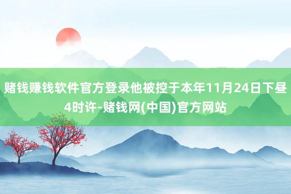 赌钱赚钱软件官方登录他被控于本年11月24日下昼4时许-赌钱网(中国)官方网站