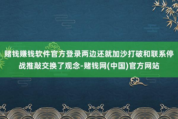 赌钱赚钱软件官方登录两边还就加沙打破和联系停战推敲交换了观念-赌钱网(中国)官方