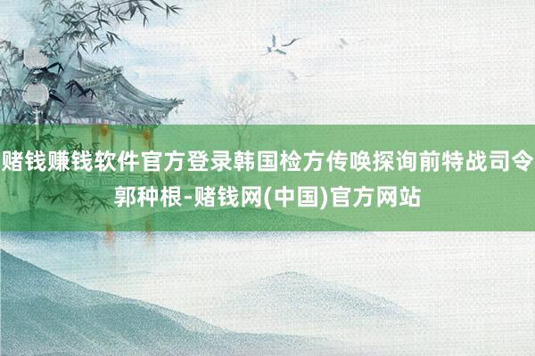 赌钱赚钱软件官方登录韩国检方传唤探询前特战司令郭种根-赌钱网(中国)官方网站