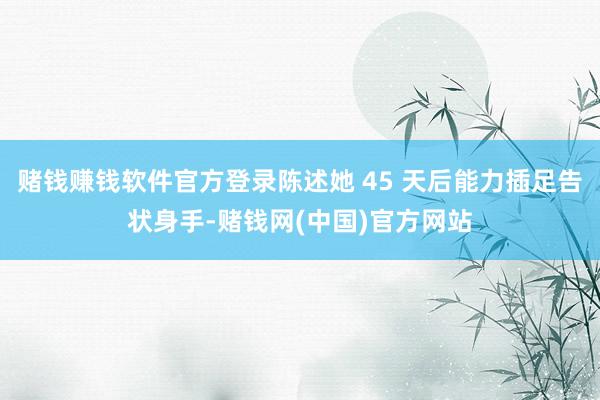赌钱赚钱软件官方登录陈述她 45 天后能力插足告状身手-赌钱网(中国)官方网站