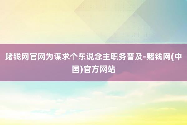 赌钱网官网为谋求个东说念主职务普及-赌钱网(中国)官方网站