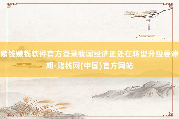赌钱赚钱软件官方登录我国经济正处在转型升级要津期-赌钱网(中国)官方网站