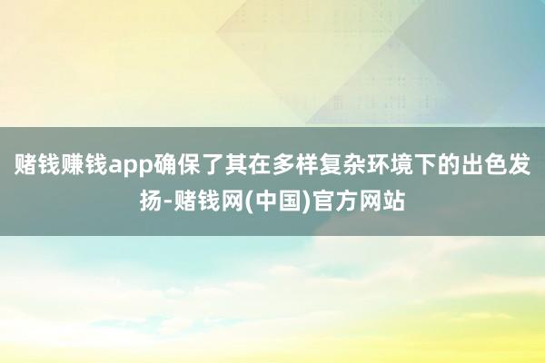 赌钱赚钱app确保了其在多样复杂环境下的出色发扬-赌钱网(中国)官方网站