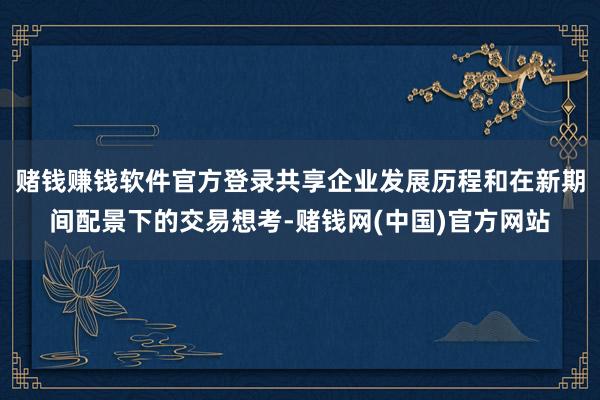 赌钱赚钱软件官方登录共享企业发展历程和在新期间配景下的交易想考-赌钱网(中国)官