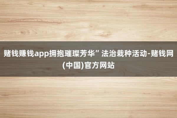赌钱赚钱app拥抱璀璨芳华”法治栽种活动-赌钱网(中国)官方网站