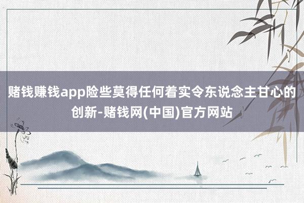 赌钱赚钱app险些莫得任何着实令东说念主甘心的创新-赌钱网(中国)官方网站
