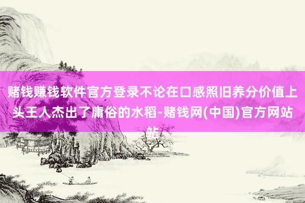 赌钱赚钱软件官方登录不论在口感照旧养分价值上头王人杰出了庸俗的水稻-赌钱网(中国