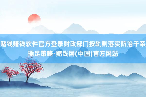 赌钱赚钱软件官方登录财政部门按轨则落实防治干系插足策略-赌钱网(中国)官方网站
