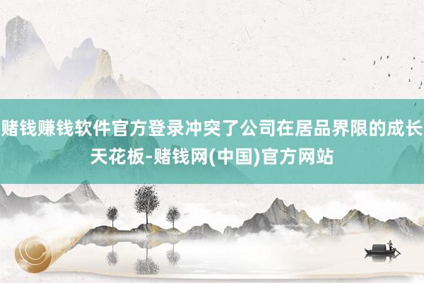 赌钱赚钱软件官方登录冲突了公司在居品界限的成长天花板-赌钱网(中国)官方网站