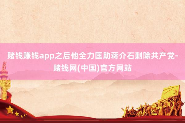 赌钱赚钱app之后他全力匡助蒋介石剿除共产党-赌钱网(中国)官方网站
