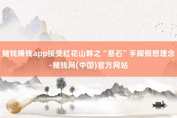 赌钱赚钱app接受红花山畔之“悬石”手脚假想理念-赌钱网(中国)官方网站