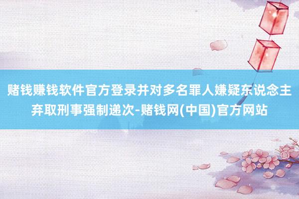 赌钱赚钱软件官方登录并对多名罪人嫌疑东说念主弃取刑事强制递次-赌钱网(中国)官方