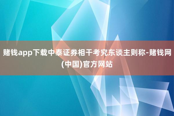 赌钱app下载中泰证券相干考究东谈主则称-赌钱网(中国)官方网站