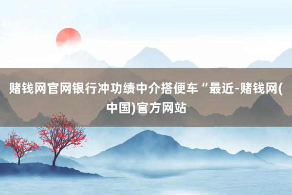 赌钱网官网银行冲功绩中介搭便车“最近-赌钱网(中国)官方网站