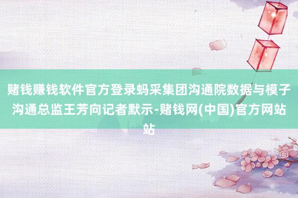 赌钱赚钱软件官方登录蚂采集团沟通院数据与模子沟通总监王芳向记者默示-赌钱网(中国