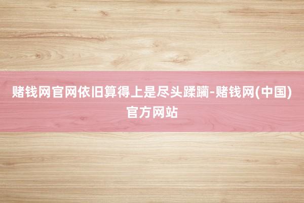 赌钱网官网依旧算得上是尽头蹂躏-赌钱网(中国)官方网站