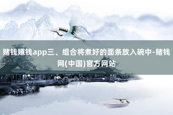 赌钱赚钱app三、组合将煮好的面条放入碗中-赌钱网(中国)官方网站