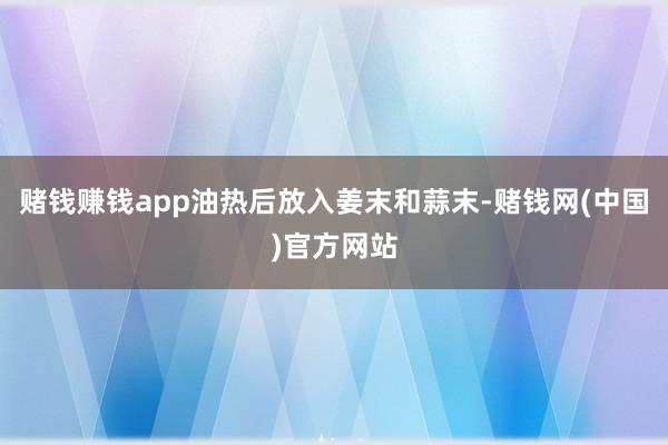赌钱赚钱app油热后放入姜末和蒜末-赌钱网(中国)官方网站