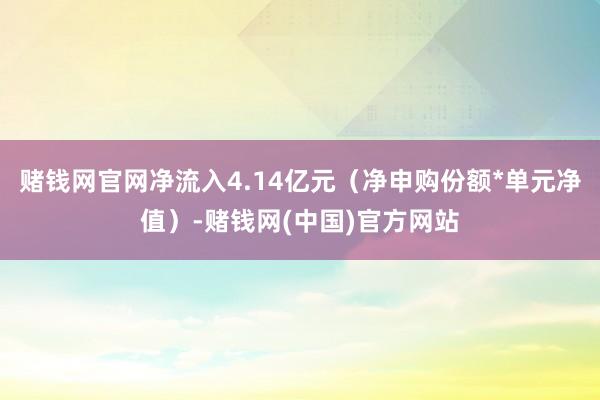 赌钱网官网净流入4.14亿元（净申购份额*单元净值）-赌钱网(中国)官方网站