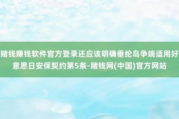 赌钱赚钱软件官方登录还应该明确垂纶岛争端适用好意思日安保契约第5条-赌钱网(中国