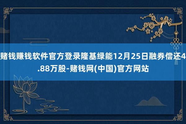 赌钱赚钱软件官方登录隆基绿能12月25日融券偿还4.88万股-赌钱网(中国)官方