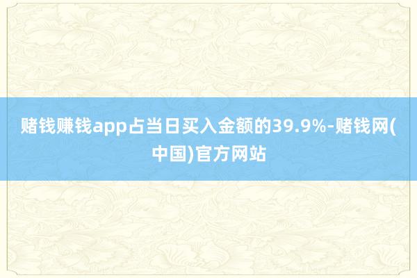 赌钱赚钱app占当日买入金额的39.9%-赌钱网(中国)官方网站