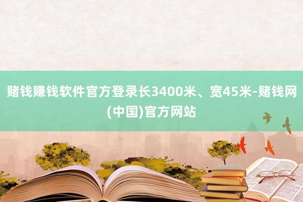 赌钱赚钱软件官方登录长3400米、宽45米-赌钱网(中国)官方网站