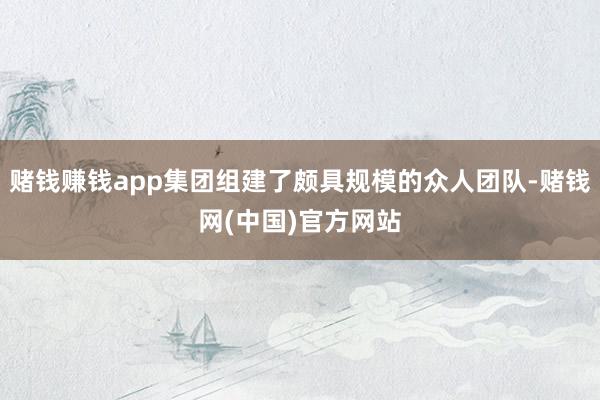 赌钱赚钱app集团组建了颇具规模的众人团队-赌钱网(中国)官方网站