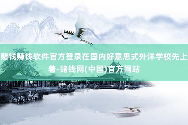赌钱赚钱软件官方登录在国内好意思式外洋学校先上着-赌钱网(中国)官方网站