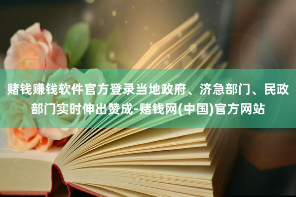 赌钱赚钱软件官方登录当地政府、济急部门、民政部门实时伸出赞成-赌钱网(中国)官方
