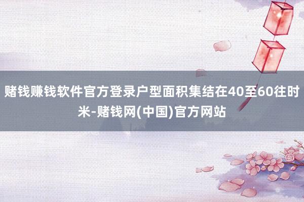 赌钱赚钱软件官方登录户型面积集结在40至60往时米-赌钱网(中国)官方网站