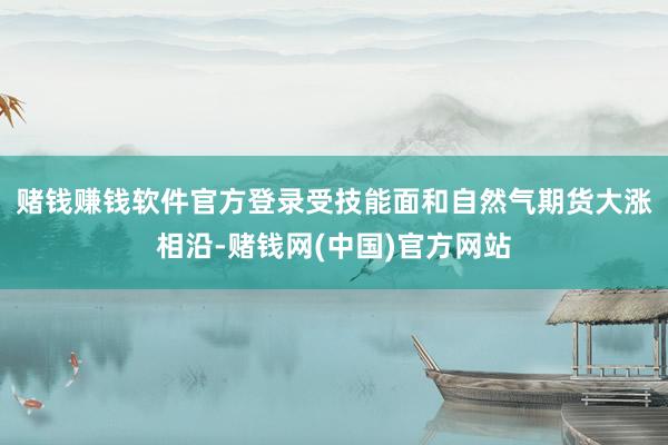 赌钱赚钱软件官方登录　　受技能面和自然气期货大涨相沿-赌钱网(中国)官方网站