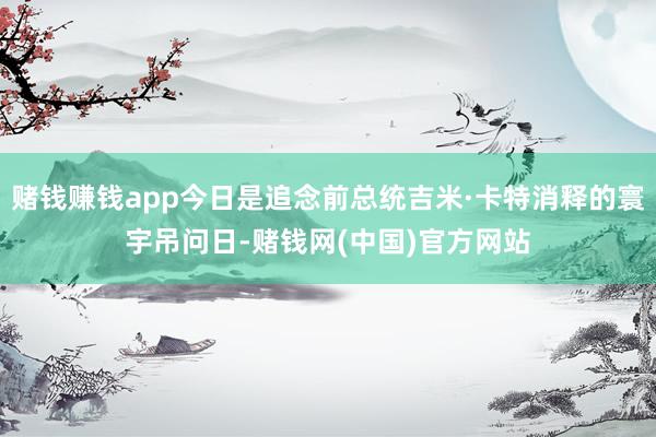 赌钱赚钱app今日是追念前总统吉米·卡特消释的寰宇吊问日-赌钱网(中国)官方网站