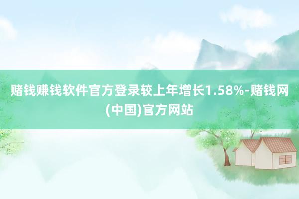 赌钱赚钱软件官方登录较上年增长1.58%-赌钱网(中国)官方网站
