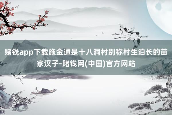 赌钱app下载施金通是十八洞村别称村生泊长的苗家汉子-赌钱网(中国)官方网站