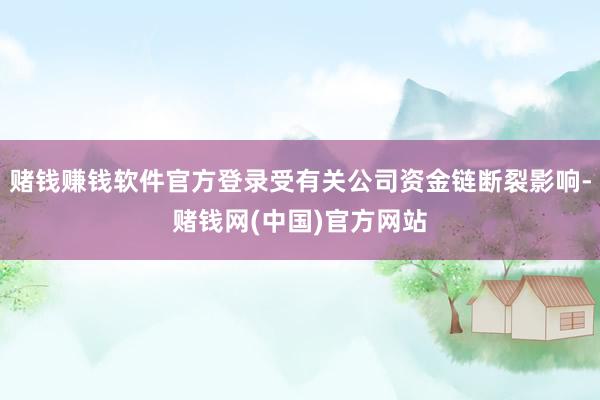 赌钱赚钱软件官方登录受有关公司资金链断裂影响-赌钱网(中国)官方网站