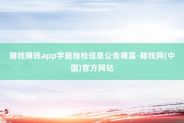 赌钱赚钱app　　字据抽检信息公告裸露-赌钱网(中国)官方网站