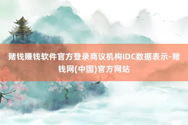 赌钱赚钱软件官方登录　　商议机构IDC数据表示-赌钱网(中国)官方网站