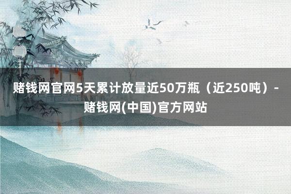 赌钱网官网5天累计放量近50万瓶（近250吨）-赌钱网(中国)官方网站